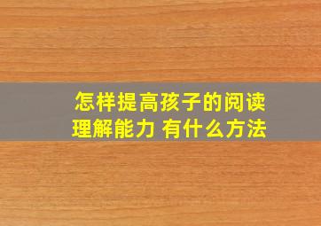 怎样提高孩子的阅读理解能力 有什么方法